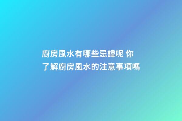 廚房風水有哪些忌諱呢 你了解廚房風水的注意事項嗎